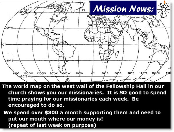 The world map on the west wall of the Fellowship Hall in our church shows you our missionaries.  It is SO good to spend time praying for our missionaries each week.  Be encouraged to do so.